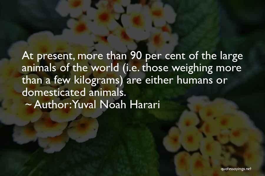 Yuval Noah Harari Quotes: At Present, More Than 90 Per Cent Of The Large Animals Of The World (i.e. Those Weighing More Than A