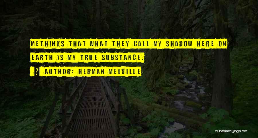 Herman Melville Quotes: Methinks That What They Call My Shadow Here On Earth Is My True Substance.