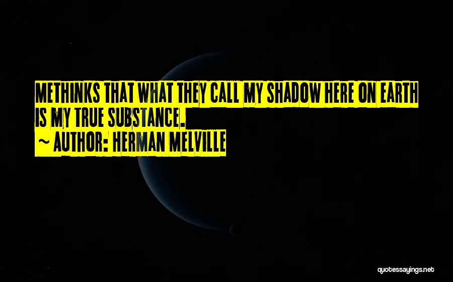 Herman Melville Quotes: Methinks That What They Call My Shadow Here On Earth Is My True Substance.