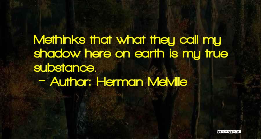 Herman Melville Quotes: Methinks That What They Call My Shadow Here On Earth Is My True Substance.