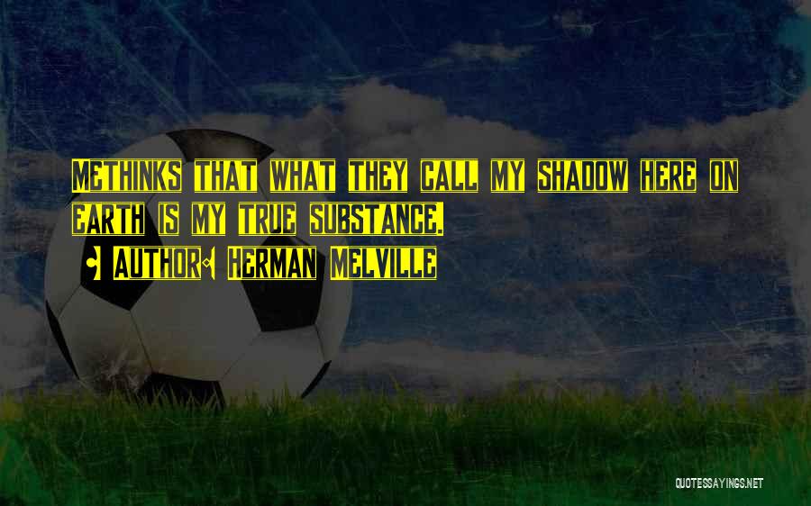 Herman Melville Quotes: Methinks That What They Call My Shadow Here On Earth Is My True Substance.