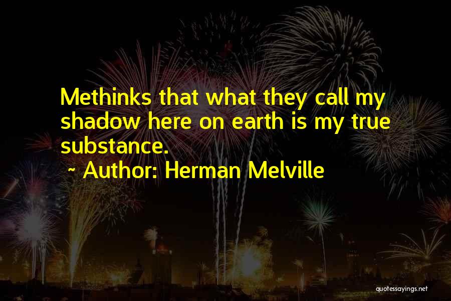 Herman Melville Quotes: Methinks That What They Call My Shadow Here On Earth Is My True Substance.