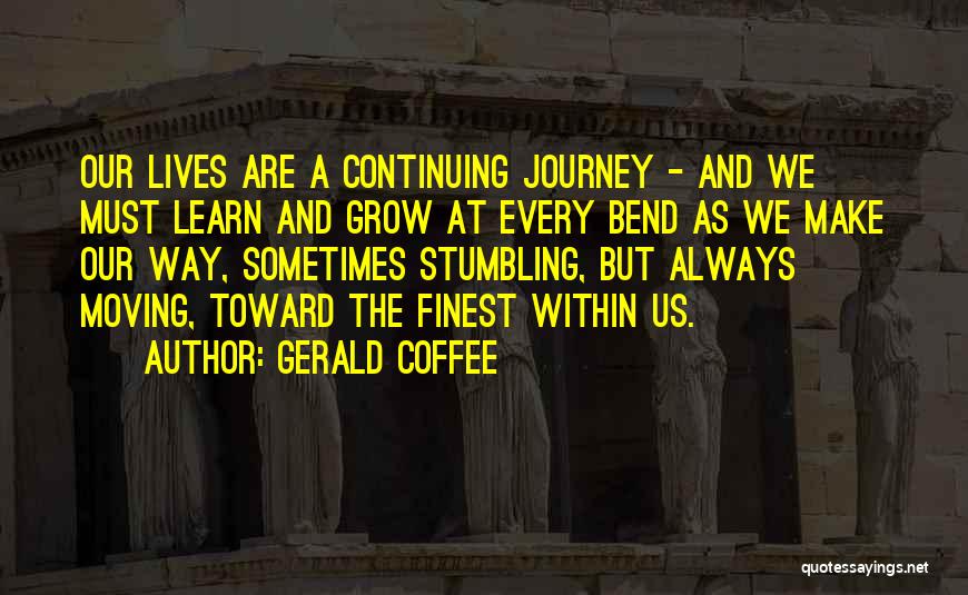 Gerald Coffee Quotes: Our Lives Are A Continuing Journey - And We Must Learn And Grow At Every Bend As We Make Our