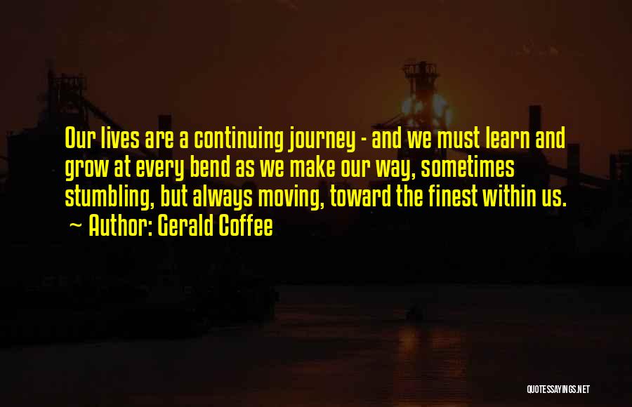 Gerald Coffee Quotes: Our Lives Are A Continuing Journey - And We Must Learn And Grow At Every Bend As We Make Our