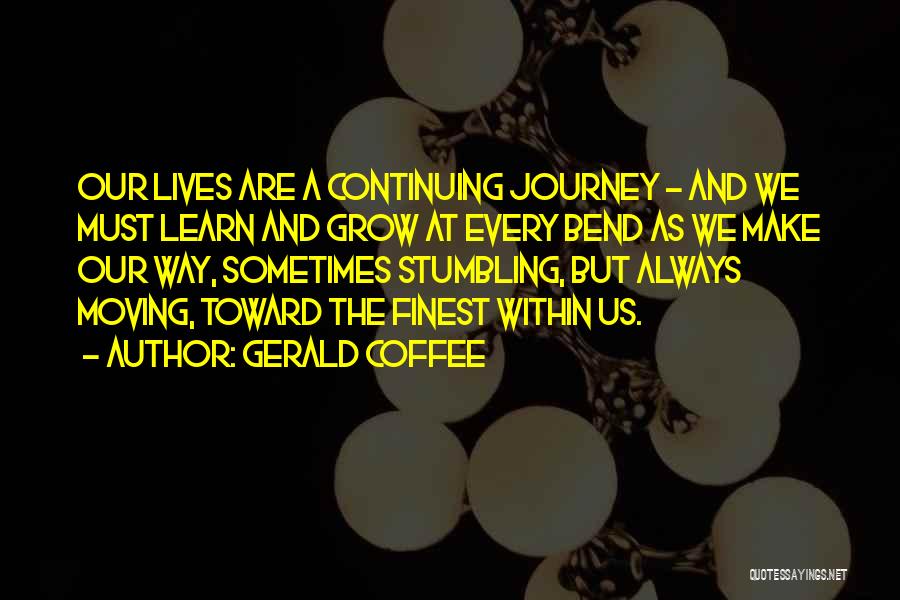 Gerald Coffee Quotes: Our Lives Are A Continuing Journey - And We Must Learn And Grow At Every Bend As We Make Our
