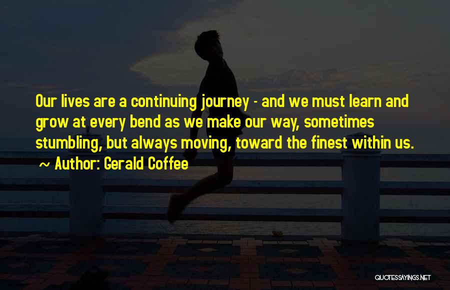 Gerald Coffee Quotes: Our Lives Are A Continuing Journey - And We Must Learn And Grow At Every Bend As We Make Our