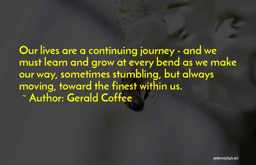 Gerald Coffee Quotes: Our Lives Are A Continuing Journey - And We Must Learn And Grow At Every Bend As We Make Our