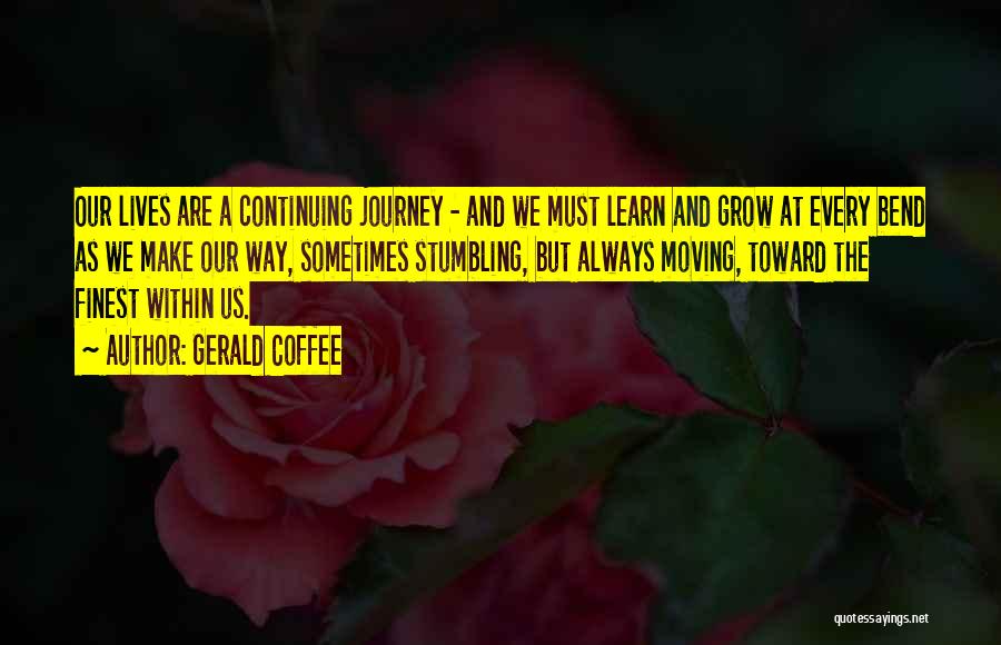 Gerald Coffee Quotes: Our Lives Are A Continuing Journey - And We Must Learn And Grow At Every Bend As We Make Our