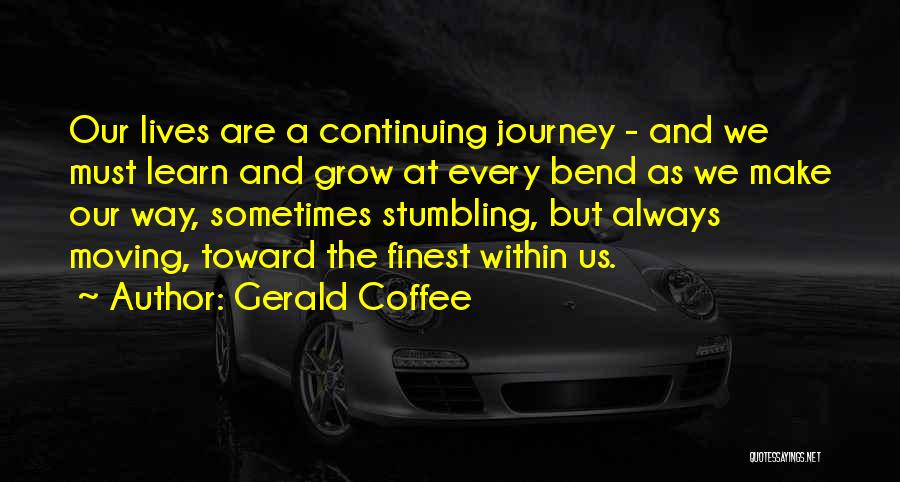 Gerald Coffee Quotes: Our Lives Are A Continuing Journey - And We Must Learn And Grow At Every Bend As We Make Our