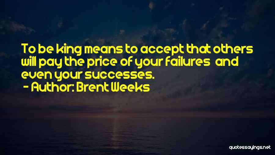 Brent Weeks Quotes: To Be King Means To Accept That Others Will Pay The Price Of Your Failures And Even Your Successes.