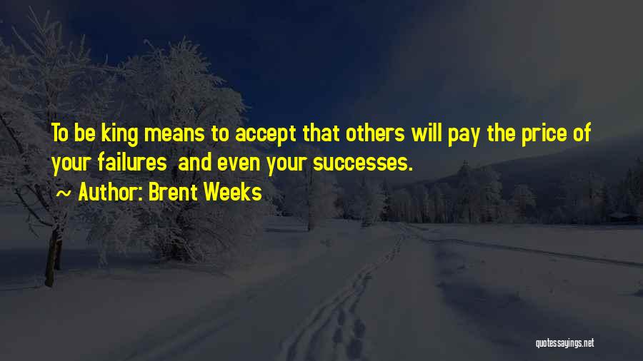 Brent Weeks Quotes: To Be King Means To Accept That Others Will Pay The Price Of Your Failures And Even Your Successes.