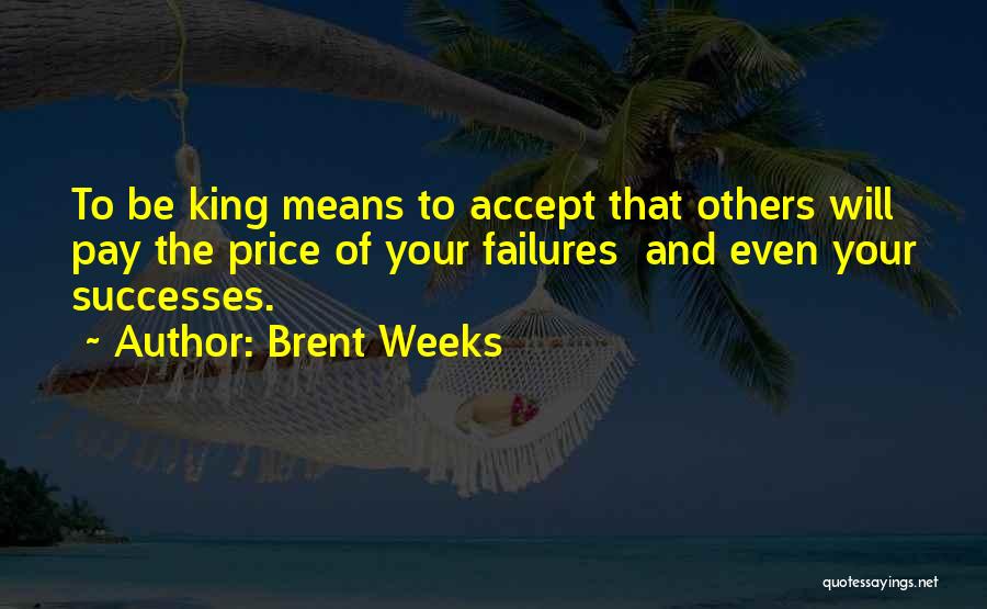 Brent Weeks Quotes: To Be King Means To Accept That Others Will Pay The Price Of Your Failures And Even Your Successes.