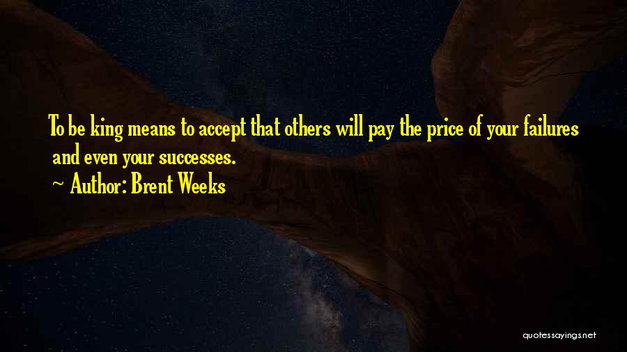 Brent Weeks Quotes: To Be King Means To Accept That Others Will Pay The Price Of Your Failures And Even Your Successes.