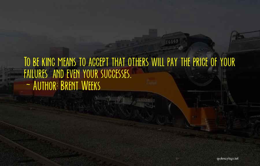 Brent Weeks Quotes: To Be King Means To Accept That Others Will Pay The Price Of Your Failures And Even Your Successes.