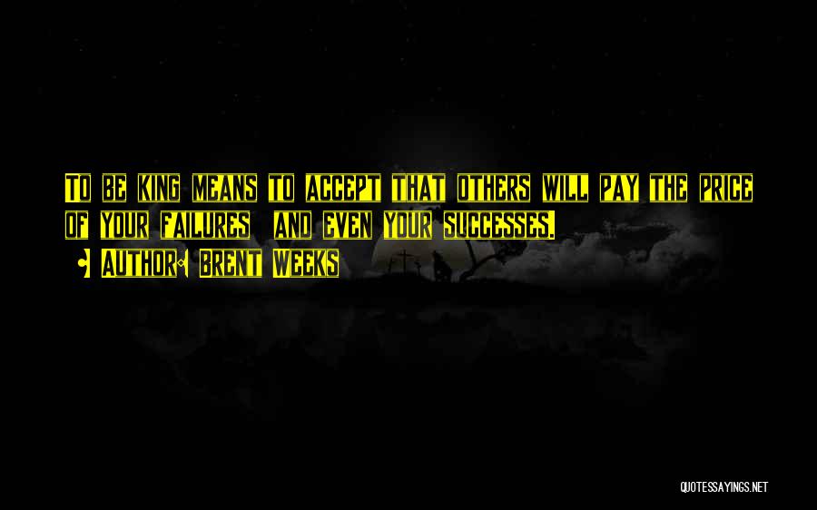 Brent Weeks Quotes: To Be King Means To Accept That Others Will Pay The Price Of Your Failures And Even Your Successes.