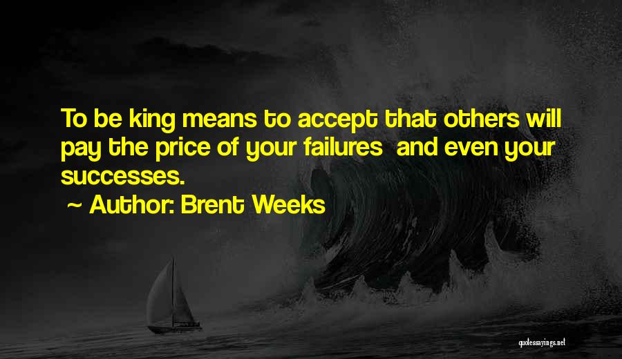 Brent Weeks Quotes: To Be King Means To Accept That Others Will Pay The Price Of Your Failures And Even Your Successes.