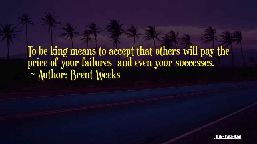 Brent Weeks Quotes: To Be King Means To Accept That Others Will Pay The Price Of Your Failures And Even Your Successes.