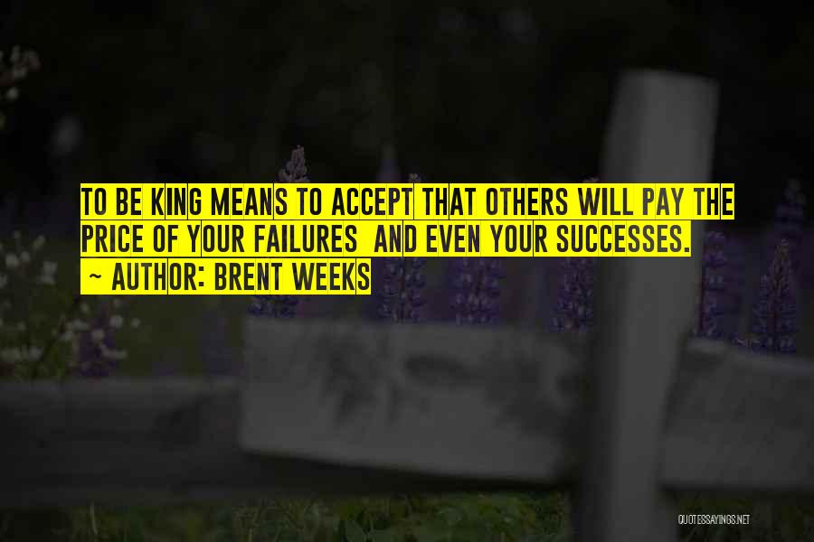 Brent Weeks Quotes: To Be King Means To Accept That Others Will Pay The Price Of Your Failures And Even Your Successes.