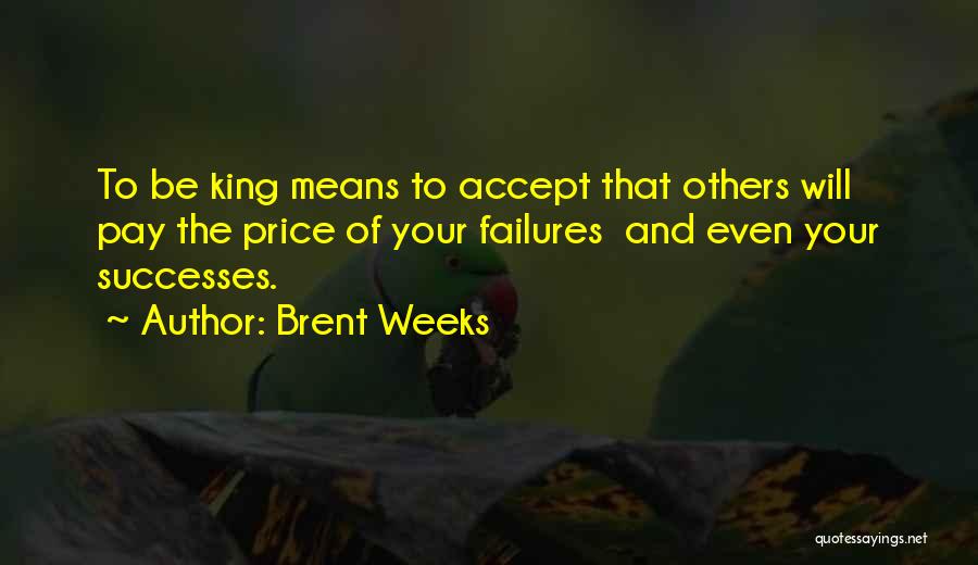 Brent Weeks Quotes: To Be King Means To Accept That Others Will Pay The Price Of Your Failures And Even Your Successes.