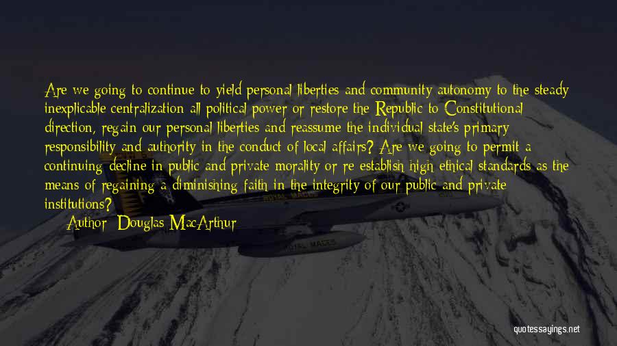 Douglas MacArthur Quotes: Are We Going To Continue To Yield Personal Liberties And Community Autonomy To The Steady Inexplicable Centralization All Political Power