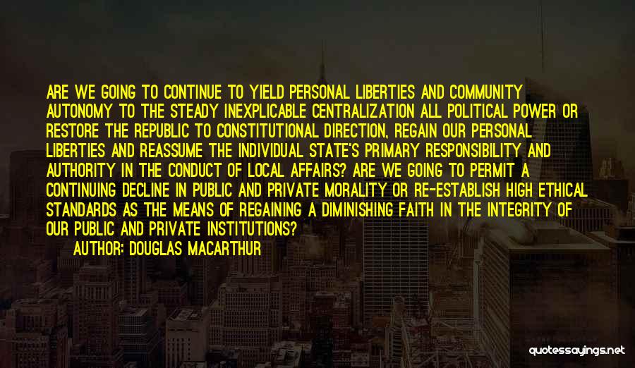 Douglas MacArthur Quotes: Are We Going To Continue To Yield Personal Liberties And Community Autonomy To The Steady Inexplicable Centralization All Political Power