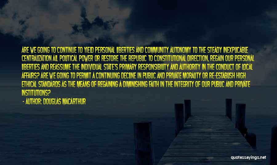 Douglas MacArthur Quotes: Are We Going To Continue To Yield Personal Liberties And Community Autonomy To The Steady Inexplicable Centralization All Political Power