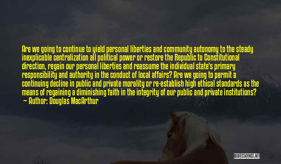 Douglas MacArthur Quotes: Are We Going To Continue To Yield Personal Liberties And Community Autonomy To The Steady Inexplicable Centralization All Political Power