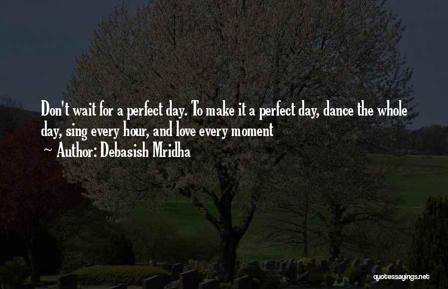 Debasish Mridha Quotes: Don't Wait For A Perfect Day. To Make It A Perfect Day, Dance The Whole Day, Sing Every Hour, And