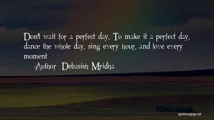 Debasish Mridha Quotes: Don't Wait For A Perfect Day. To Make It A Perfect Day, Dance The Whole Day, Sing Every Hour, And