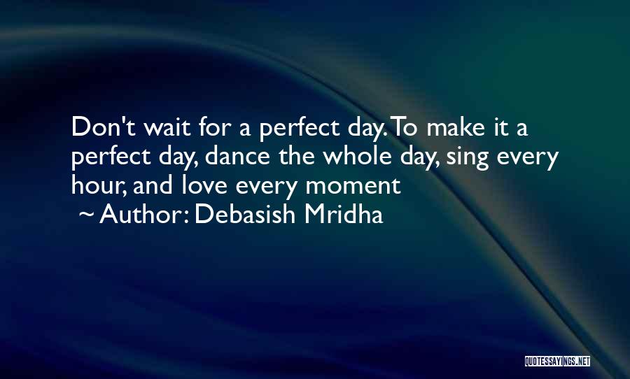 Debasish Mridha Quotes: Don't Wait For A Perfect Day. To Make It A Perfect Day, Dance The Whole Day, Sing Every Hour, And