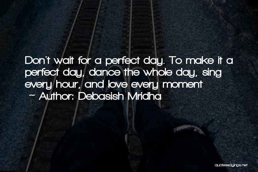 Debasish Mridha Quotes: Don't Wait For A Perfect Day. To Make It A Perfect Day, Dance The Whole Day, Sing Every Hour, And