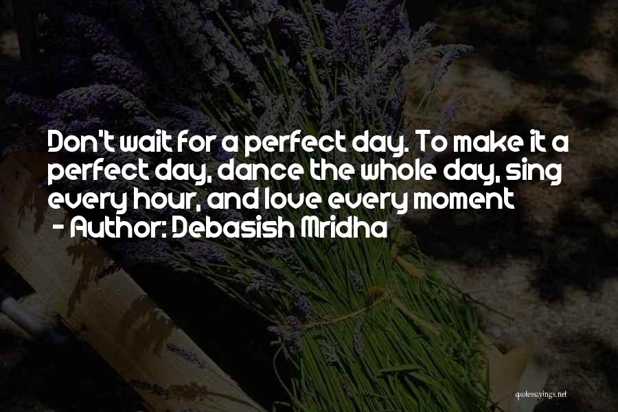 Debasish Mridha Quotes: Don't Wait For A Perfect Day. To Make It A Perfect Day, Dance The Whole Day, Sing Every Hour, And