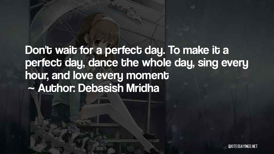 Debasish Mridha Quotes: Don't Wait For A Perfect Day. To Make It A Perfect Day, Dance The Whole Day, Sing Every Hour, And