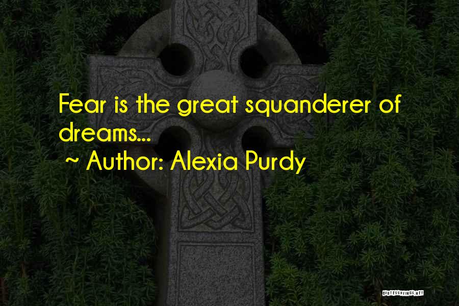 Alexia Purdy Quotes: Fear Is The Great Squanderer Of Dreams...