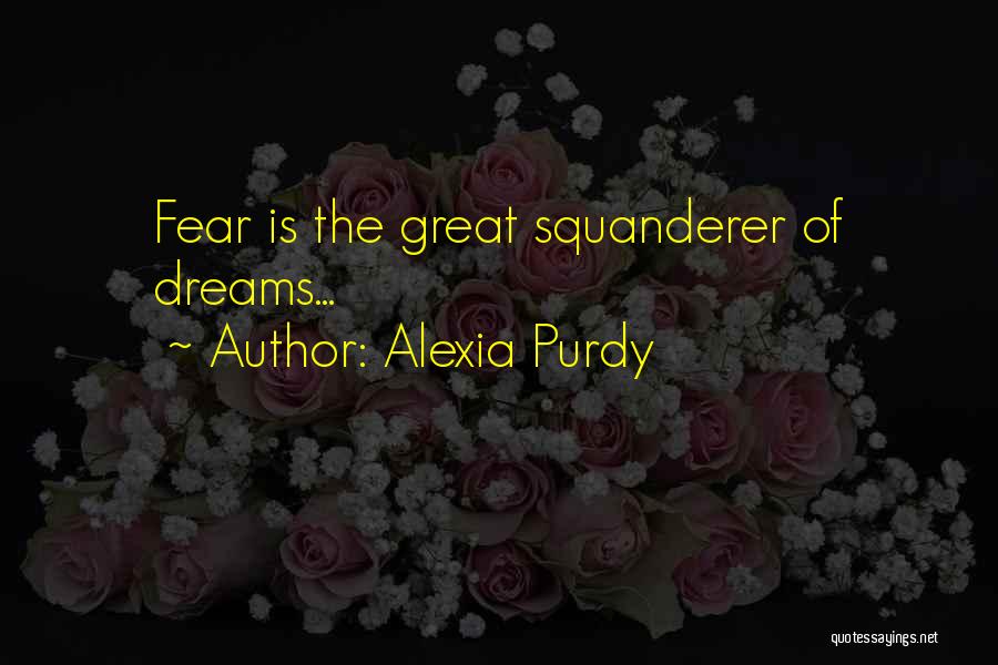 Alexia Purdy Quotes: Fear Is The Great Squanderer Of Dreams...