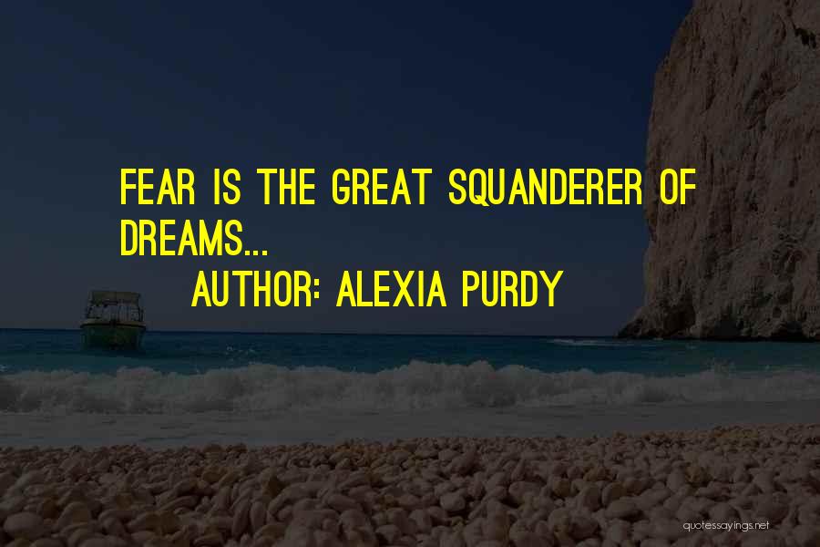 Alexia Purdy Quotes: Fear Is The Great Squanderer Of Dreams...