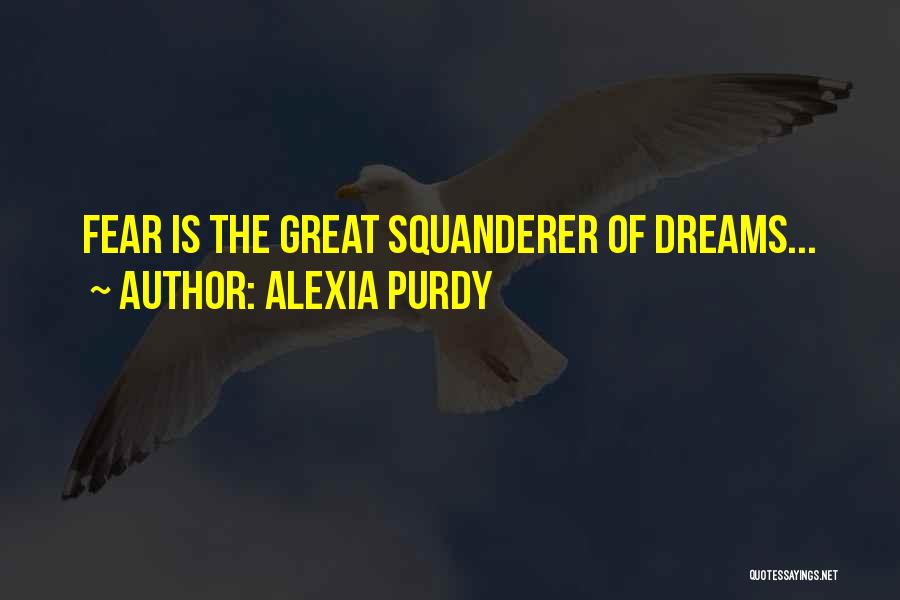 Alexia Purdy Quotes: Fear Is The Great Squanderer Of Dreams...
