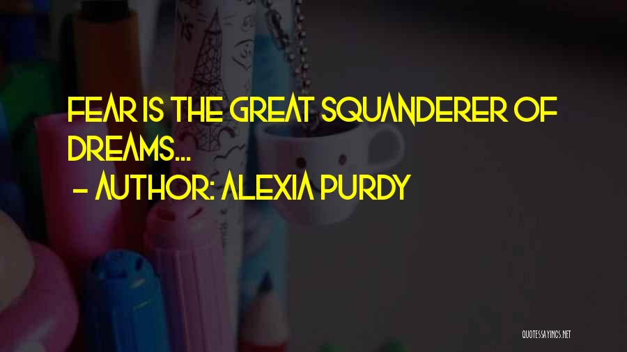 Alexia Purdy Quotes: Fear Is The Great Squanderer Of Dreams...