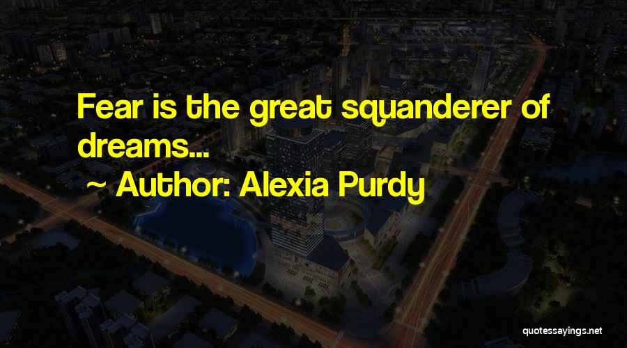 Alexia Purdy Quotes: Fear Is The Great Squanderer Of Dreams...