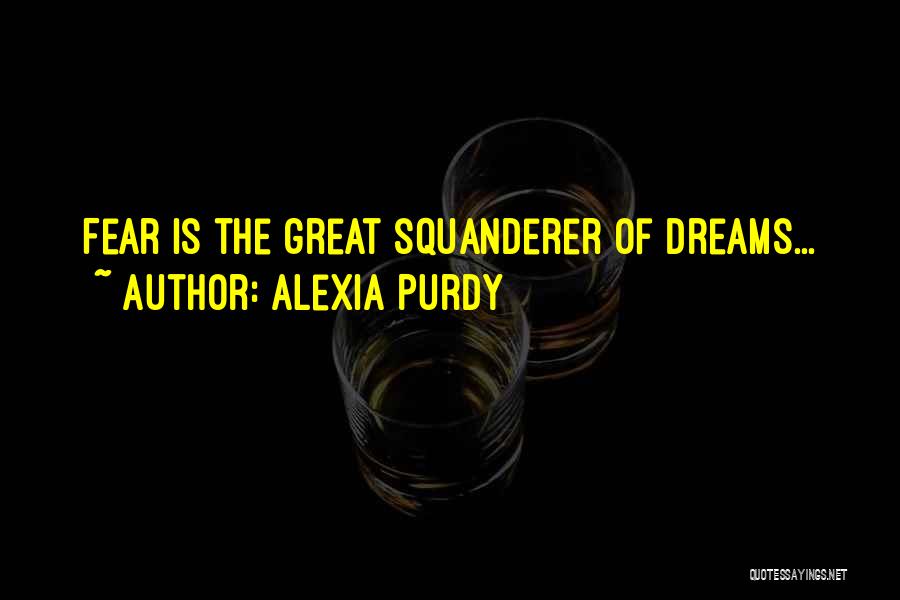 Alexia Purdy Quotes: Fear Is The Great Squanderer Of Dreams...