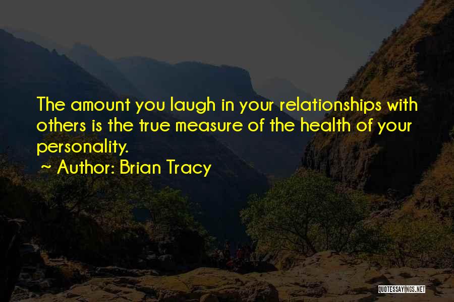 Brian Tracy Quotes: The Amount You Laugh In Your Relationships With Others Is The True Measure Of The Health Of Your Personality.