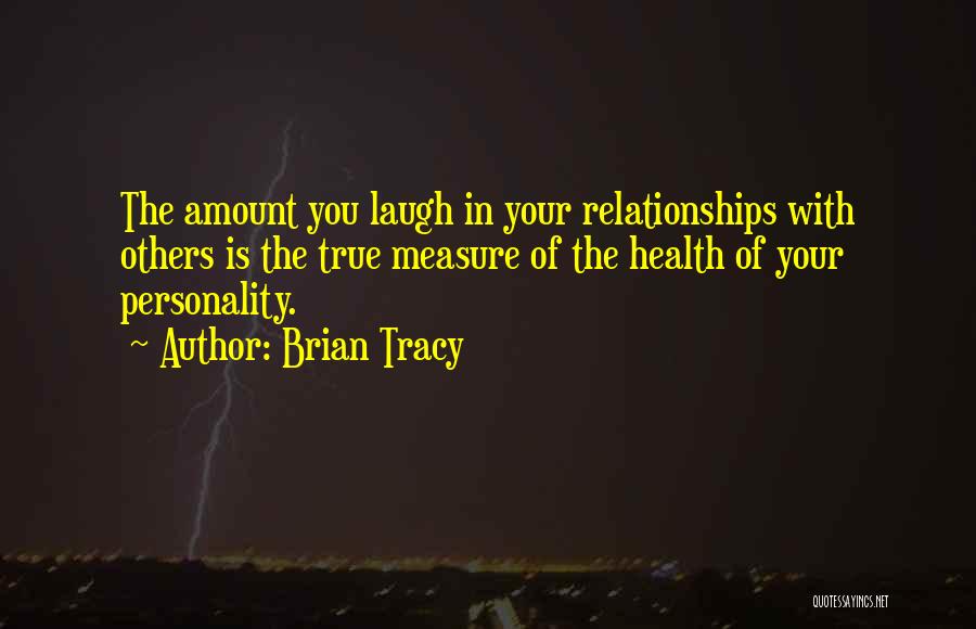 Brian Tracy Quotes: The Amount You Laugh In Your Relationships With Others Is The True Measure Of The Health Of Your Personality.