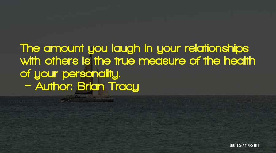 Brian Tracy Quotes: The Amount You Laugh In Your Relationships With Others Is The True Measure Of The Health Of Your Personality.