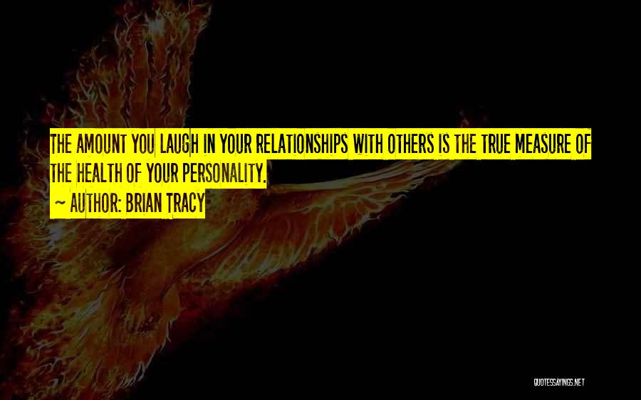 Brian Tracy Quotes: The Amount You Laugh In Your Relationships With Others Is The True Measure Of The Health Of Your Personality.