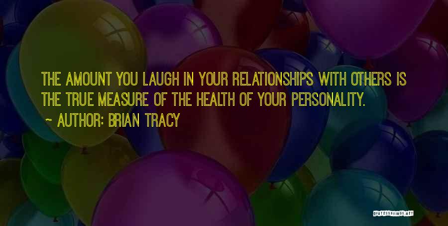 Brian Tracy Quotes: The Amount You Laugh In Your Relationships With Others Is The True Measure Of The Health Of Your Personality.