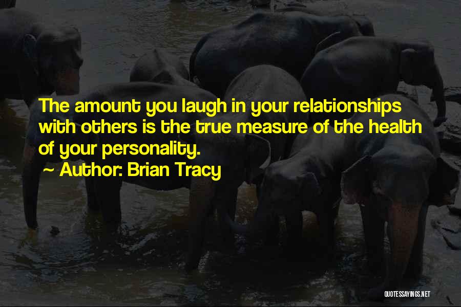 Brian Tracy Quotes: The Amount You Laugh In Your Relationships With Others Is The True Measure Of The Health Of Your Personality.