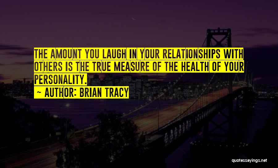 Brian Tracy Quotes: The Amount You Laugh In Your Relationships With Others Is The True Measure Of The Health Of Your Personality.