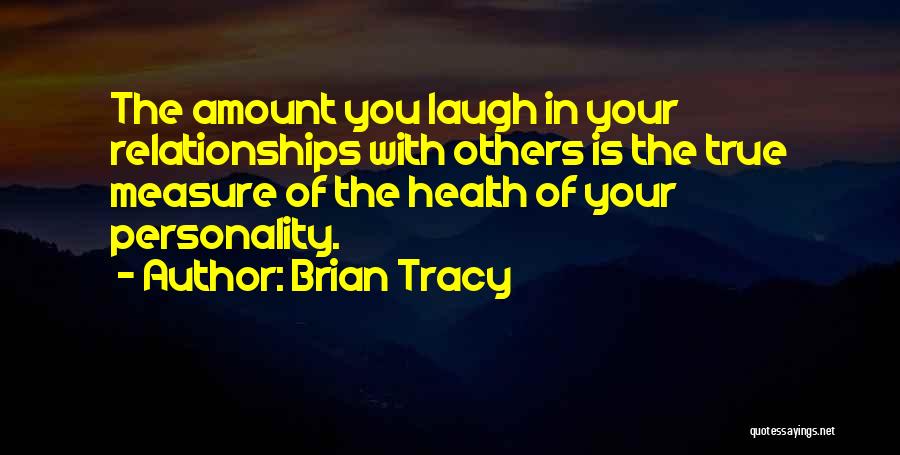 Brian Tracy Quotes: The Amount You Laugh In Your Relationships With Others Is The True Measure Of The Health Of Your Personality.