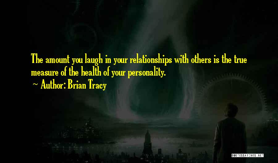 Brian Tracy Quotes: The Amount You Laugh In Your Relationships With Others Is The True Measure Of The Health Of Your Personality.