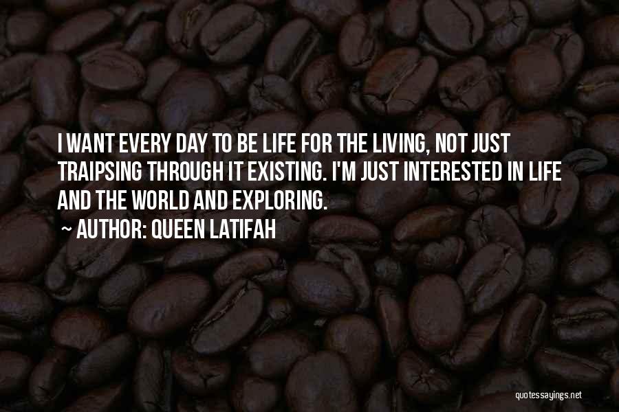 Queen Latifah Quotes: I Want Every Day To Be Life For The Living, Not Just Traipsing Through It Existing. I'm Just Interested In